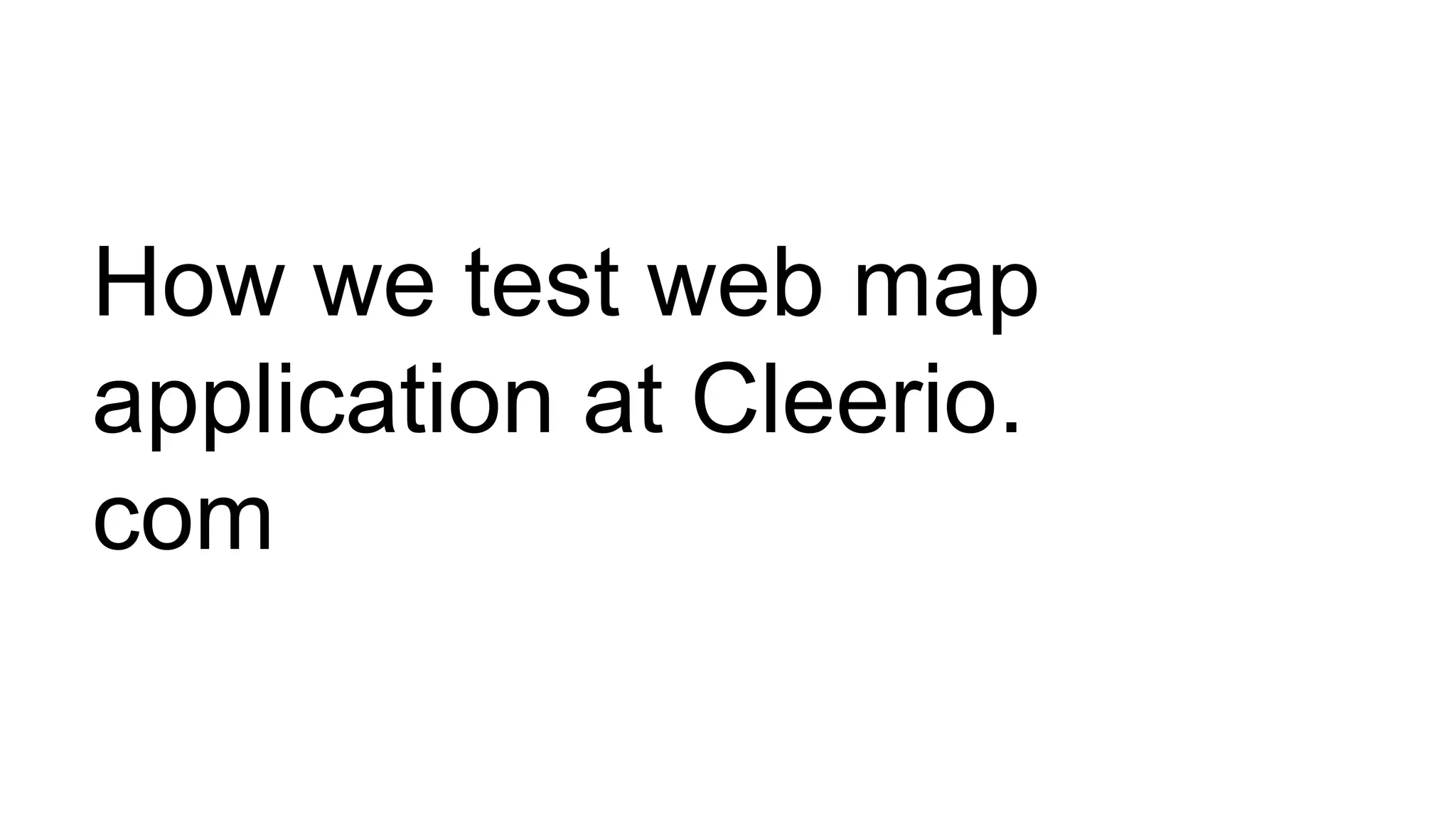 How we test web map
application at Cleerio.
com
 