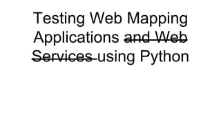 Testing Web Mapping
Applications and Web
Services using Python
 