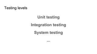 Testing levels
Unit testing
Integration testing
System testing
...
 