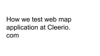 How we test web map
application at Cleerio.
com
 