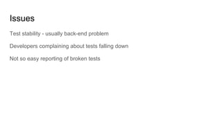 Issues
Test stability - usually back-end problem
Developers complaining about tests falling down
Not so easy reporting of broken tests
 