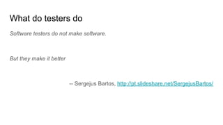 What do testers do
Software testers do not make software.
But they make it better
-- Sergejus Bartos, http://pt.slideshare.net/SergejusBartos/
 