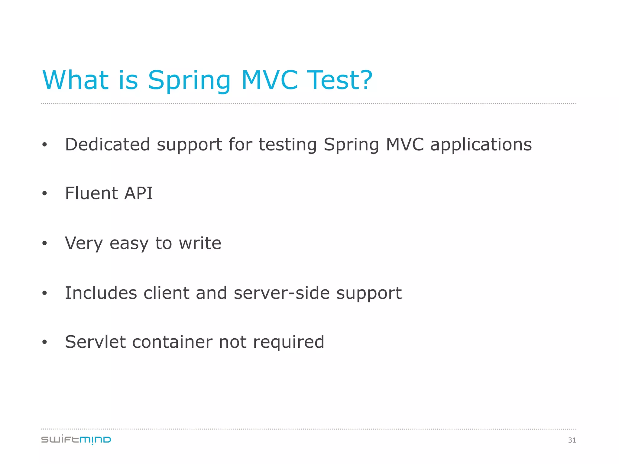 31
What is Spring MVC Test?
•  Dedicated support for testing Spring MVC applications
•  Fluent API
•  Very easy to write
•  Includes client and server-side support
•  Servlet container not required
 