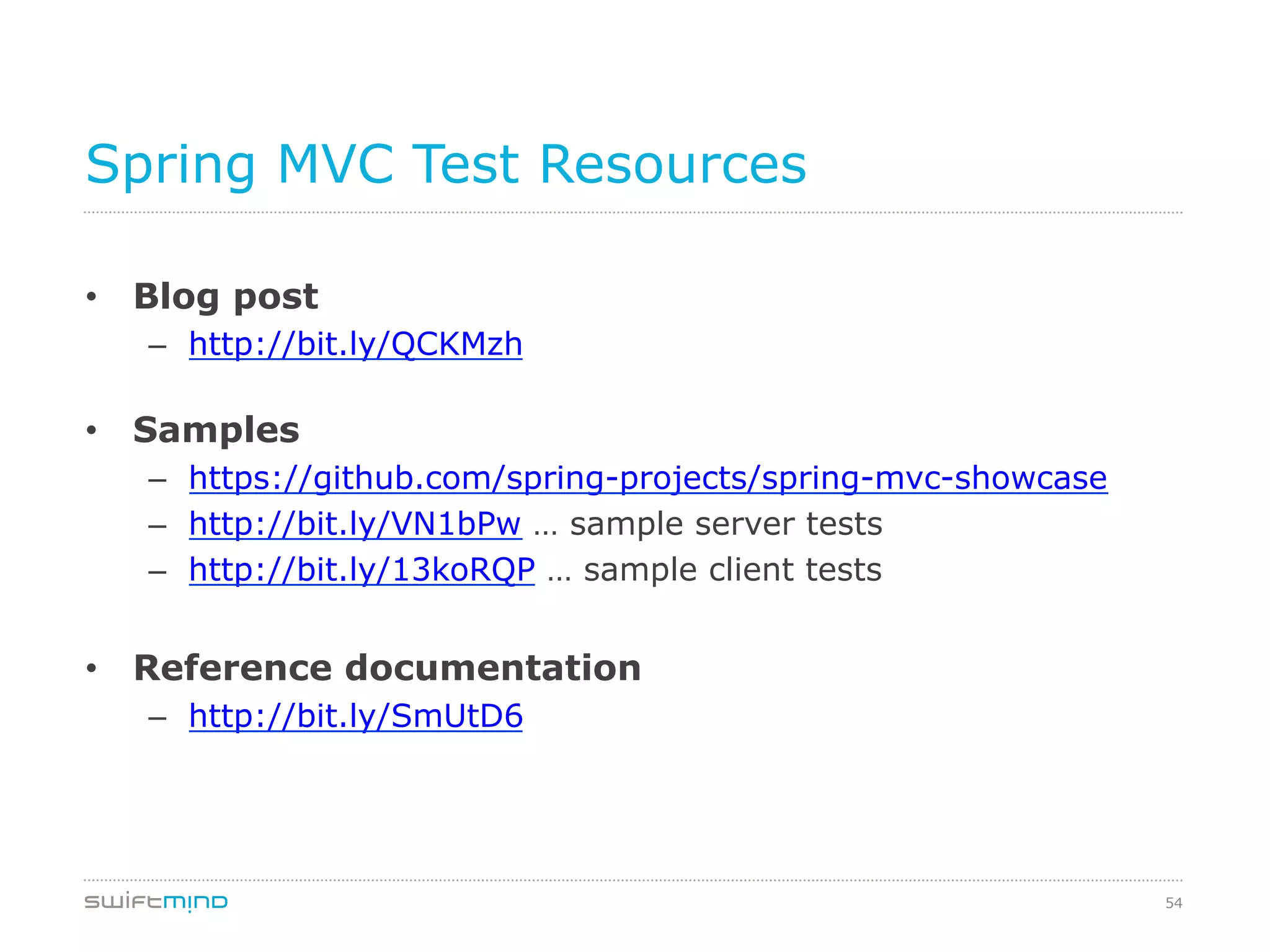 54
Spring MVC Test Resources
•  Blog post
–  http://bit.ly/QCKMzh
•  Samples
–  https://github.com/spring-projects/spring-mvc-showcase
–  http://bit.ly/VN1bPw … sample server tests
–  http://bit.ly/13koRQP … sample client tests
•  Reference documentation
–  http://bit.ly/SmUtD6
 