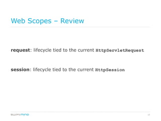 15
Web Scopes – Review
request: lifecycle tied to the current HttpServletRequest
session: lifecycle tied to the current HttpSession
 