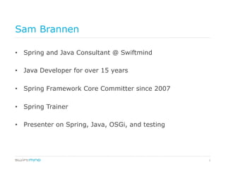 2
Sam Brannen
•  Spring and Java Consultant @ Swiftmind
•  Java Developer for over 15 years
•  Spring Framework Core Committer since 2007
•  Spring Trainer
•  Presenter on Spring, Java, OSGi, and testing
 
