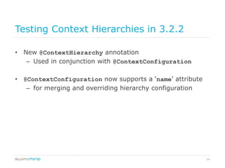 24
Testing Context Hierarchies in 3.2.2
•  New @ContextHierarchy annotation
–  Used in conjunction with @ContextConfiguration
•  @ContextConfiguration now supports a ‘name’ attribute
–  for merging and overriding hierarchy configuration
 