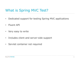 31
What is Spring MVC Test?
•  Dedicated support for testing Spring MVC applications
•  Fluent API
•  Very easy to write
•  Includes client and server-side support
•  Servlet container not required
 