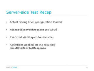 36
Server-side Test Recap
•  Actual Spring MVC configuration loaded
•  MockHttpServletRequest prepared
•  Executed via DispatcherServlet
•  Assertions applied on the resulting
MockHttpServletResponse
 