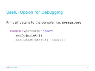 42
Useful Option for Debugging
Print all details to the console, i.e. System.out
mockMvc.perform("/foo")	
.andDo(print())	
.andExpect(status().isOk())	
 