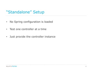 43
“Standalone” Setup
•  No Spring configuration is loaded
•  Test one controller at a time
•  Just provide the controller instance
 