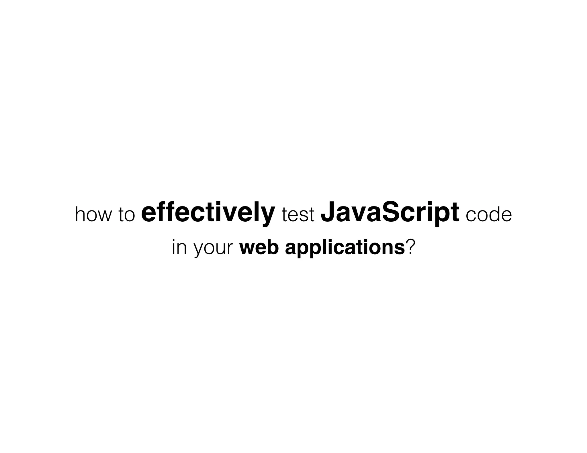 how to effectively test JavaScript code in your web applications? 