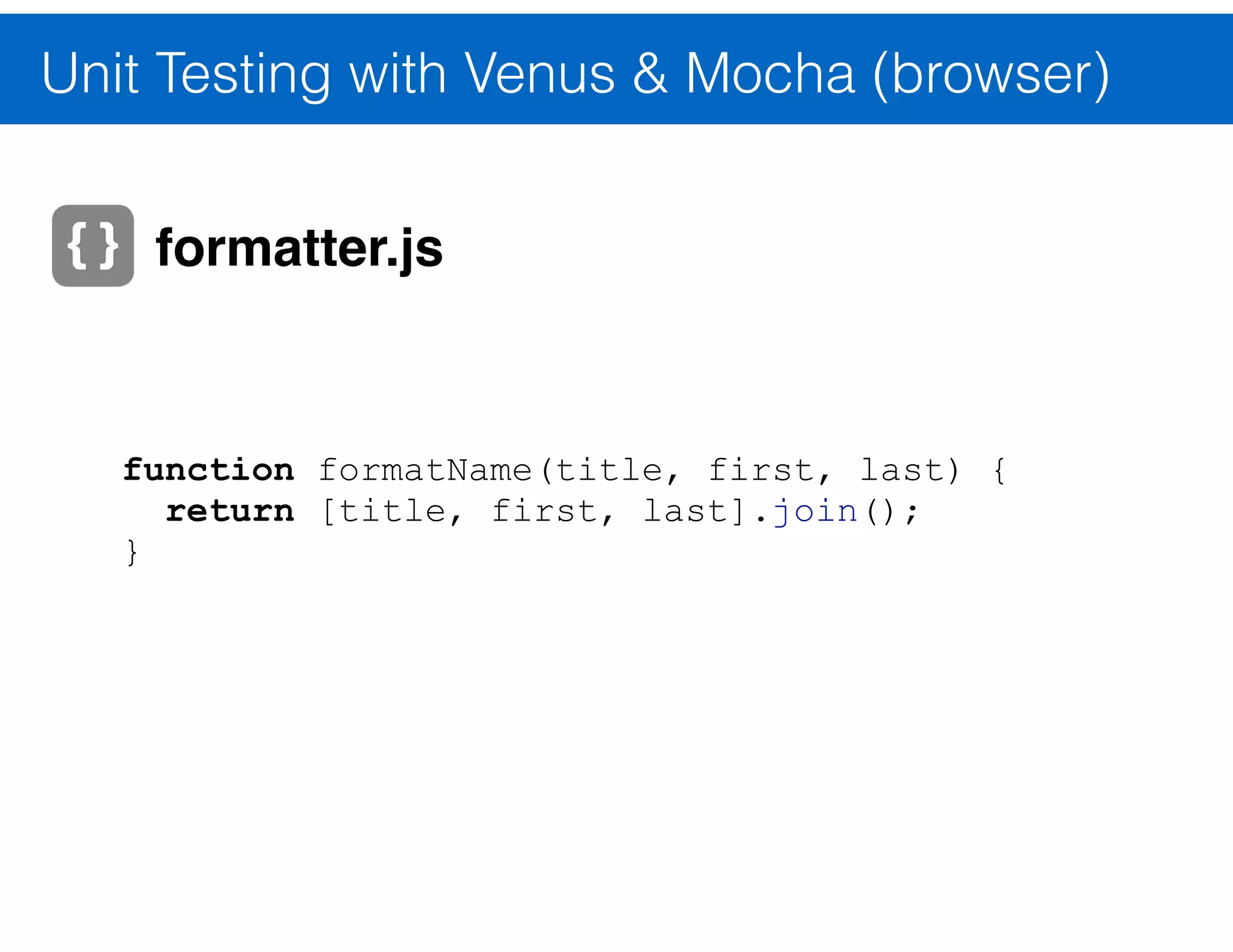 Unit Testing with Mocha (node.js) var fmt = require('../../formatter'); var assert = require('assert'); ! describe('format', function () { it('should return full name', function () { var actual = fmt.name('Mr.', 'Bob', 'Rogers'); var expected = 'Mr. Bob Rogers'; ! assert.equal(actual, expected); }); }); formatter.spec.js 