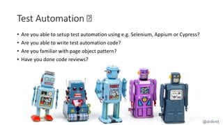 Test Automation 🤔
• Are you able to setup test automation using e.g. Selenium, Appium or Cypress?
• Are you able to write test automation code?
• Are you familiar with page object pattern?
• Have you done code reviews?
@dnlkntt
 