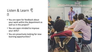 Listen & Learn 👂
🤔
• You are open for feedback about
your work within the department as
well as in the project?
• You are open minded to improve
your skills?
• You are proactively looking for new
learning opportunities?
@dnlkntt
 