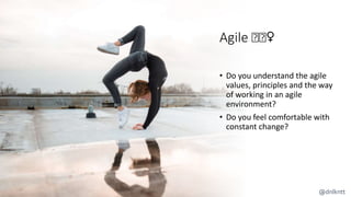 Agile 🤔🤔♀️
• Do you understand the agile
values, principles and the way
of working in an agile
environment?
• Do you feel comfortable with
constant change?
@dnlkntt
 