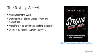 The Testing Wheel
• Kudos to Petra Wille
• Derived the Testing Wheel from the
PMWheel
• Modified it to cover the testing aspects
• Using it to lead & support testers
https://www.strongproductpeople.com/book
@dnlkntt
 