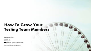 How To Grow Your
Testing Team Members
By Daniel Knott
@dnlkntt
📺 youtube.com/c/DanielKnott
www.adventuresinqa.com
 