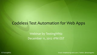 Codeless Test Automation for Web Apps

                         Webinar by TestingWhiz
                        December 11, 2012 1PM EST



© TestingWhiz                               Email: info@testing-whiz.com | Twitter: @itestingwhiz
 