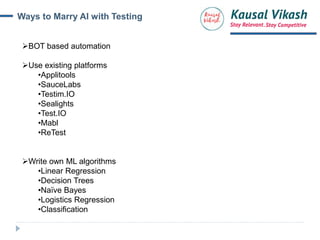 Ways to Marry AI with Testing
BOT based automation
Use existing platforms
•Applitools
•SauceLabs
•Testim.IO
•Sealights
•Test.IO
•Mabl
•ReTest
Write own ML algorithms
•Linear Regression
•Decision Trees
•Naïve Bayes
•Logistics Regression
•Classification
 
