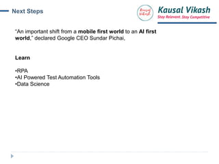 Next Steps
“An important shift from a mobile first world to an AI first
world,” declared Google CEO Sundar Pichai,
Learn
•RPA
•AI Powered Test Automation Tools
•Data Science
 