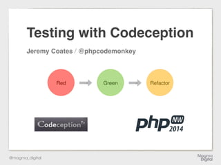 @magma_digital
RefactorGreen
Testing with Codeception
Jeremy Coates / @phpcodemonkey
Red
 