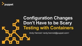 Configuration Changes
Don’t Have to be Scary
Testing with Containers
Andy Henroid <andy.henroid@puppet.com>
 
