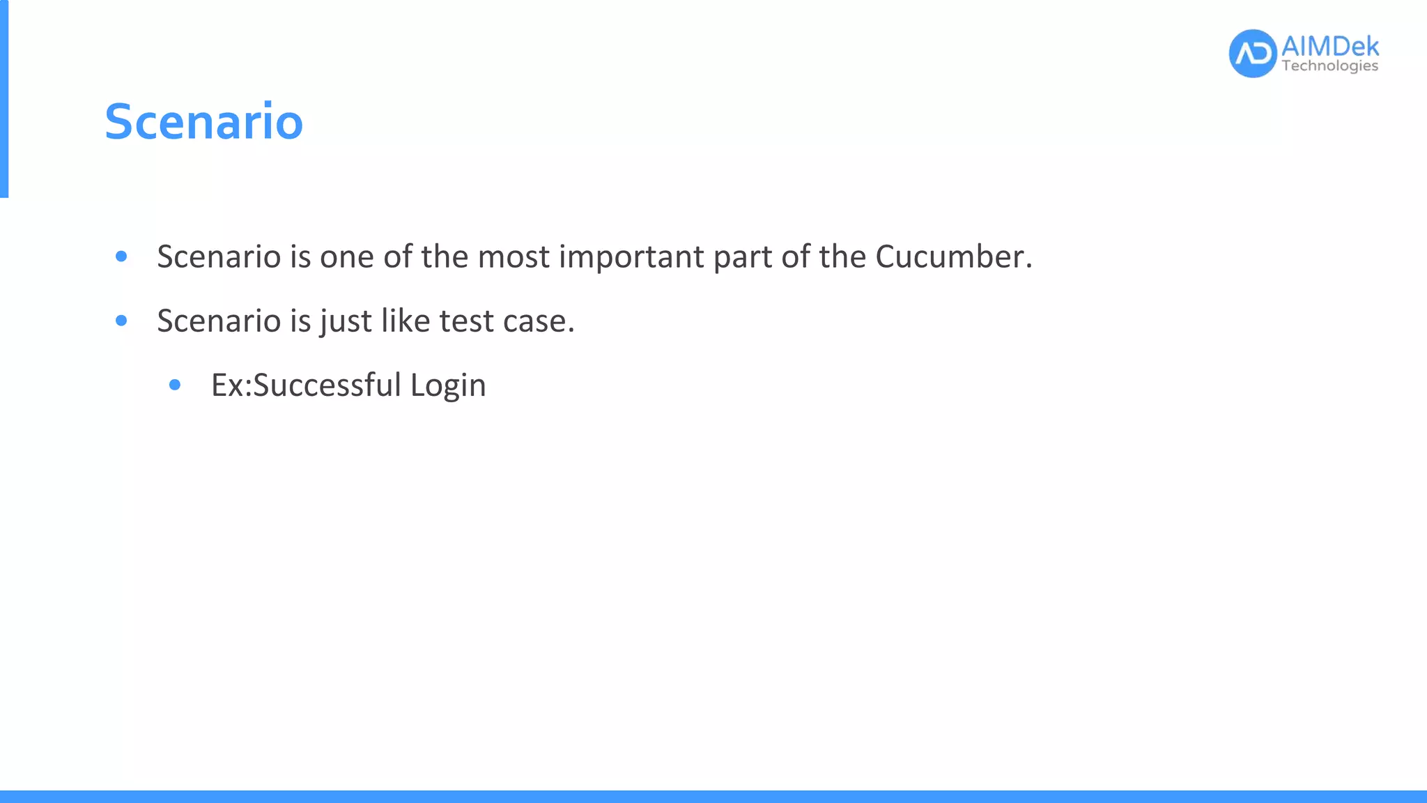 Scenario
• Scenario is one of the most important part of the Cucumber.
• Scenario is just like test case.
• Ex:Successful Login
 