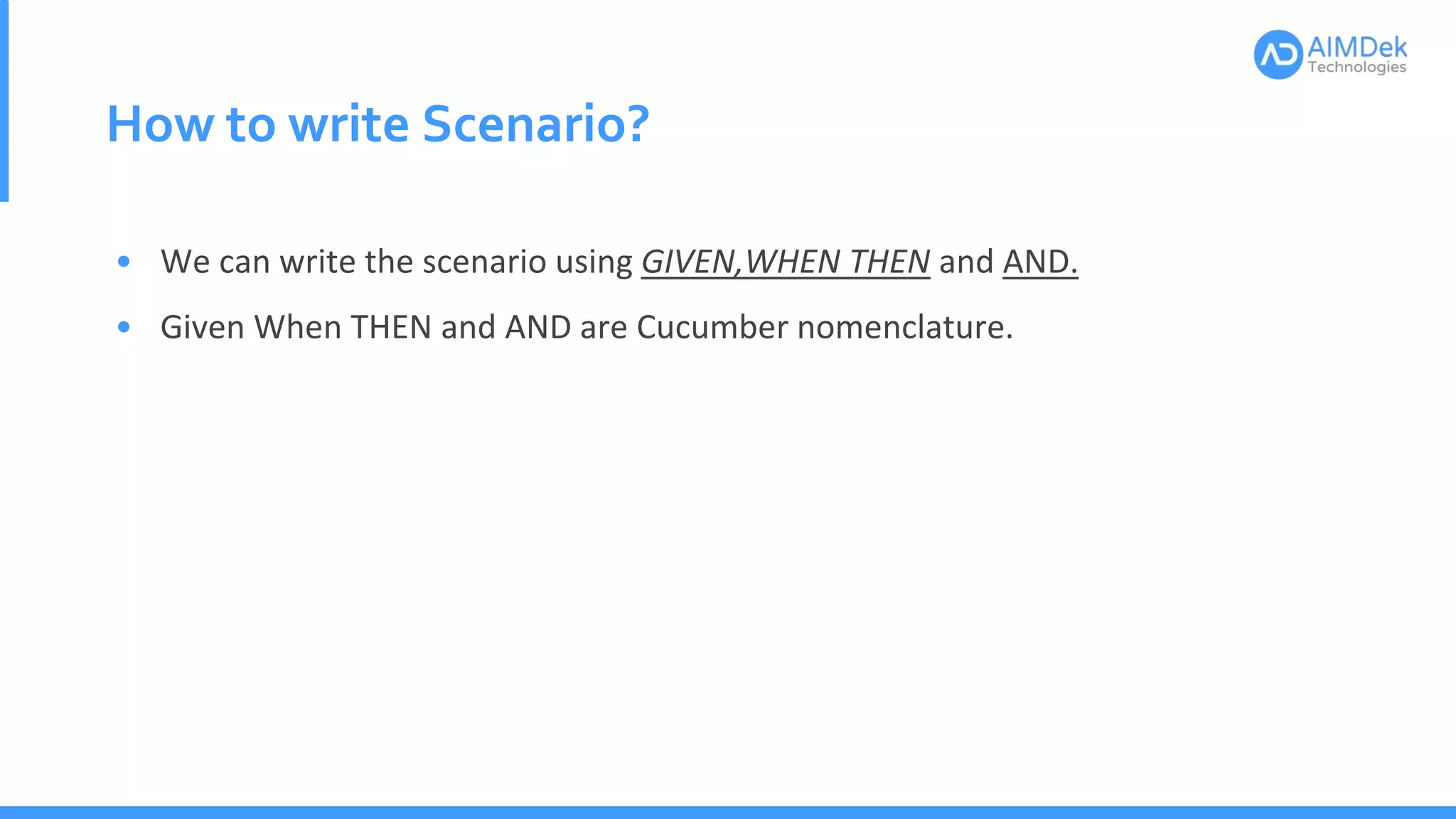 How to write Scenario?
• We can write the scenario using GIVEN,WHEN THEN and AND.
• Given When THEN and AND are Cucumber nomenclature.
 