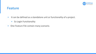 Feature
• It can be defined as a standalone unit or functionality of a project.
• Ex Login Functionality
• One Feature File contain many scenario.
 