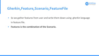 Gherkin,Feature,Scenario,FeatureFile
• So we gather features from user and write them down using gherkin language
in feature file.
• Features is the combination of the Scenario.
 