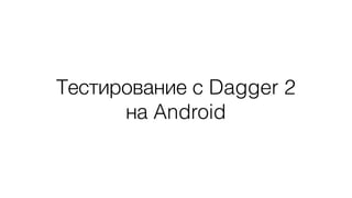 Тестирование с Dagger 2
на Android
 