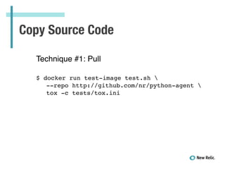 Copy Source Code
Technique #1: Pull!
!
!
$ docker run test-image test.sh !
! --repo http://github.com/nr/python-agent !
! tox -c tests/tox.ini!
!
 
 