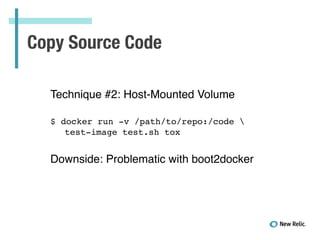 Copy Source Code
Technique #2: Host-Mounted Volume!
!
!
$ docker run -v /path/to/repo:/code !
! test-image test.sh tox!
!
 
Downside: Problematic with boot2docker
 