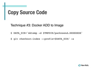 Copy Source Code
Technique #3: Docker ADD to Image!
!
!
$ DATA_DIR=`mktemp -d $TMPDIR/packnsend.XXXXXXXX`!
!
$ git checkout-index --prefix=$DATA_DIR/ -a!
 