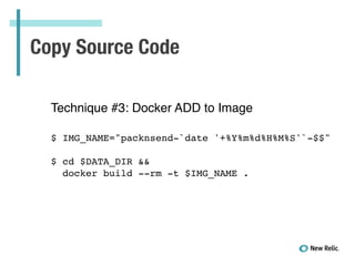 Copy Source Code
Technique #3: Docker ADD to Image!
!
!
$ IMG_NAME="packnsend-`date '+%Y%m%d%H%M%S'`-$$"!
!
$ cd $DATA_DIR && !
docker build --rm -t $IMG_NAME .!
 