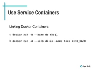 Use Service Containers
Linking Docker Containers!
!
!
$ docker run -d --name db mysql!
!
$ docker run -d --link db:db —name test $IMG_NAME!
 