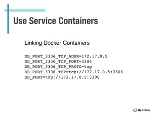 Use Service Containers
Linking Docker Containers!
!
!
DB_PORT_3306_TCP_ADDR=172.17.0.5!
DB_PORT_3306_TCP_PORT=3306!
DB_PORT_3306_TCP_PROTO=tcp!
DB_PORT_3306_TCP=tcp://172.17.0.5:3306!
DB_PORT=tcp://172.17.0.5:3306!
 