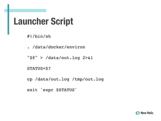 Launcher Script
!
#!/bin/sh!
!
. /data/docker/environ!
!
"$@" > /data/out.log 2>&1!
!
STATUS=$?!
!
cp /data/out.log /tmp/out.log!
!
exit `expr $STATUS`!
 