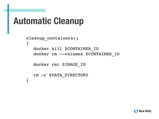Automatic Cleanup
!
cleanup_containers()!
{!
! docker kill $CONTAINER_ID!
! docker rm --volumes $CONTAINER_ID!
!
! docker rmi $IMAGE_ID!
!
! rm -r $DATA_DIRECTORY!
}!
 