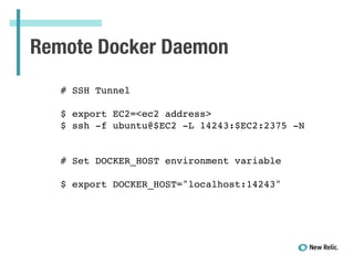 Remote Docker Daemon
!
# SSH Tunnel!
!
$ export EC2=<ec2 address>!
$ ssh -f ubuntu@$EC2 -L 14243:$EC2:2375 -N !
!
!
# Set DOCKER_HOST environment variable!
!
$ export DOCKER_HOST="localhost:14243"
 
