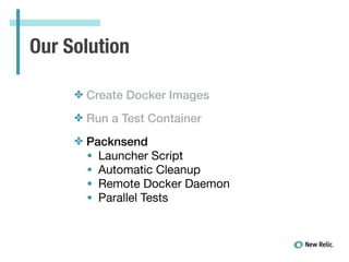 Our Solution
✤ Create Docker Images
✤ Run a Test Container
✤ Packnsend
• Launcher Script

• Automatic Cleanup

• Remote Docker Daemon

• Parallel Tests

!
 