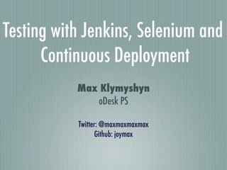 Testing with Jenkins, Selenium and
      Continuous Deployment
           Max Klymyshyn
              oDesk PS

           Twitter: @maxmaxmaxmax
                  Github: joymax
 