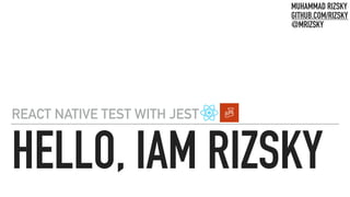 HELLO, IAM RIZSKY
REACT NATIVE TEST WITH JEST
MUHAMMAD RIZSKY 
GITHUB.COM/RIZSKY 
@MRIZSKY
 