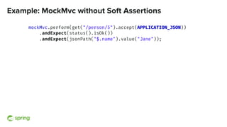 Example: MockMvc without Soft Assertions
mockMvc.perform(get("/person/5").accept(APPLICATION_JSON))
.andExpect(status().isOk())
.andExpect(jsonPath("$.name").value("Jane"));
 