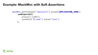 Example: MockMvc with Soft Assertions
mockMvc.perform(get("/person/5").accept(APPLICATION_JSON))
.andExpectAll(
status().isOk(),
jsonPath("$.name").value("Jane")
);
 