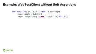 Example: WebTestClient without Soft Assertions
webTestClient.get().uri("/test").exchange()
.expectStatus().isOk()
.expectBody(String.class).isEqualTo("hello");
 