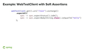 Example: WebTestClient with Soft Assertions
webTestClient.get().uri("/test").exchange()
.expectAll(
spec -> spec.expectStatus().isOk(),
spec -> spec.expectBody(String.class).isEqualTo("hello")
);
 