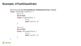 Example: @TestClassOrder
@TestClassOrder(ClassOrderer.OrderAnnotation.class)
class OrderedNestedTests {
@Nested
@Order(1)
...