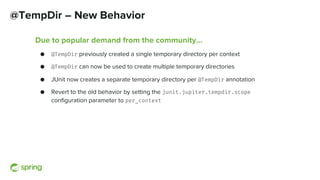 @TempDir – New Behavior
Due to popular demand from the community…
● @TempDir previously created a single temporary directo...